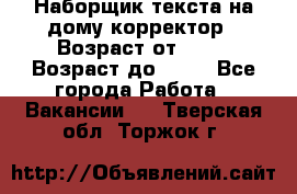 Наборщик текста на дому,корректор › Возраст от ­ 18 › Возраст до ­ 40 - Все города Работа » Вакансии   . Тверская обл.,Торжок г.